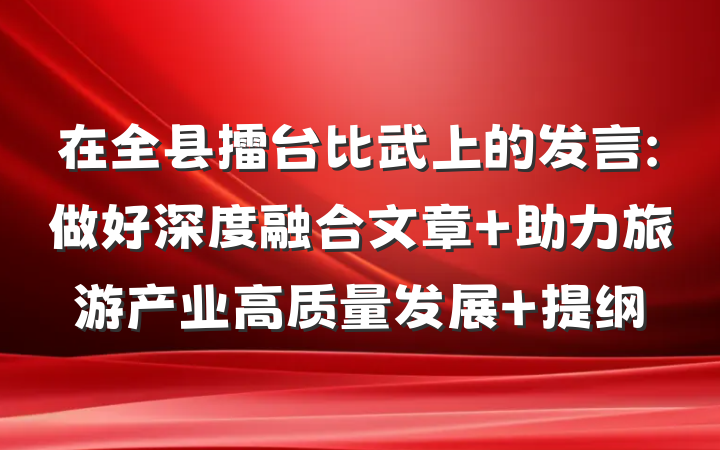 在全县擂台比武上的发言:做好深度融合文章 助力旅游产业高质量发展 提纲