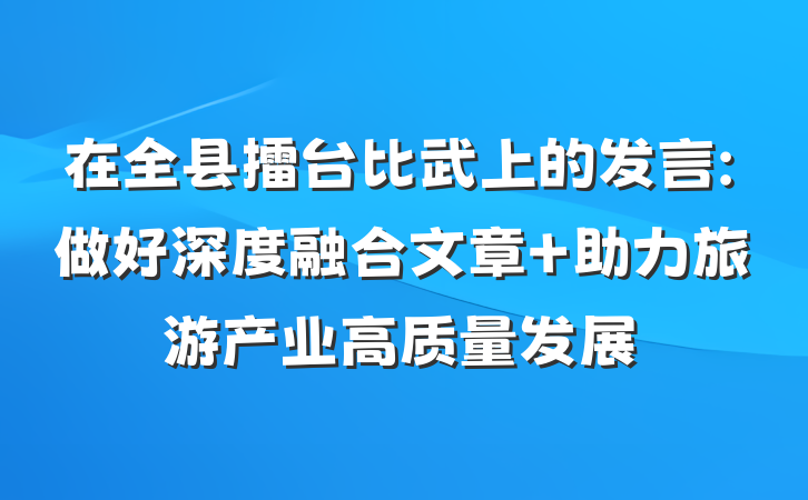 在全县擂台比武上的发言:做好深度融合文章 助力旅游产业高质量发展