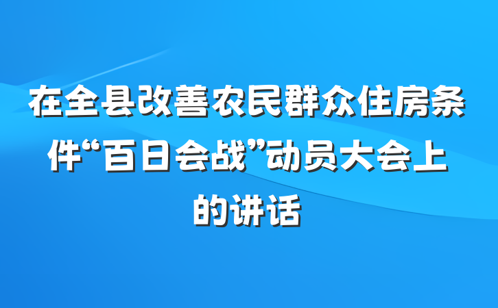 在全县改善农民群众住房条件“百日会战”动员大会上的讲话