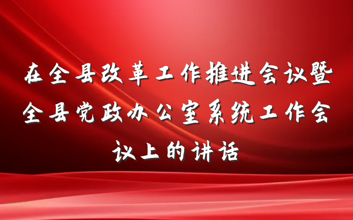 在全县改革工作推进会议暨全县党政办公室系统工作会议上的讲话