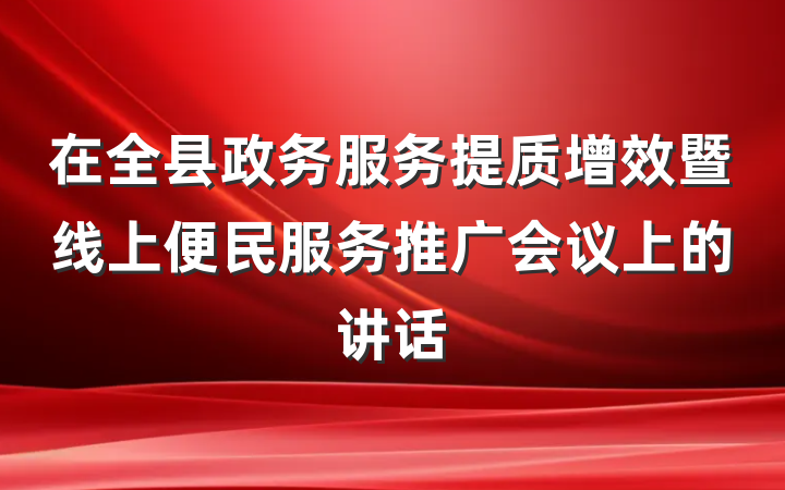 在全县政务服务提质增效暨线上便民服务推广会议上的讲话