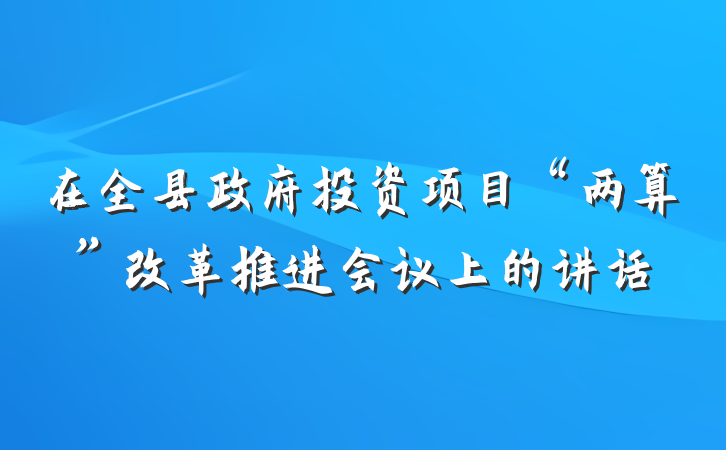 在全县政府投资项目“两算”改革推进会议上的讲话