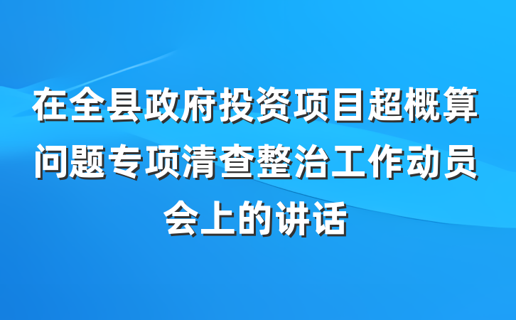 在全县政府投资项目超概算问题专项清查整治工作动员会上的讲话
