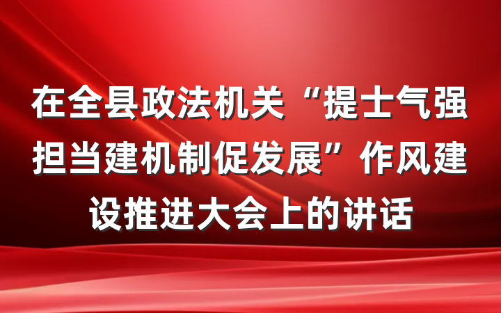 在全县政法机关“提士气强担当建机制促发展”作风建设推进大会上的讲话