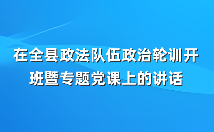 在全县政法队伍政治轮训开班暨专题党课上的讲话