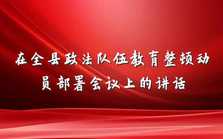 在全县政法队伍教育整顿动员部署会议上的讲话