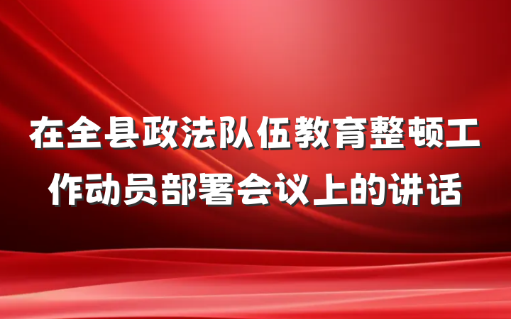在全县政法队伍教育整顿工作动员部署会议上的讲话
