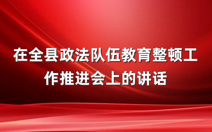 在全县政法队伍教育整顿工作推进会上的讲话