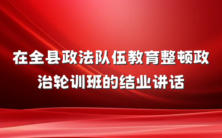 在全县政法队伍教育整顿政治轮训班的结业讲话