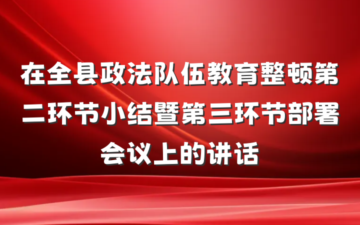 在全县政法队伍教育整顿第二环节小结暨第三环节部署会议上的讲话