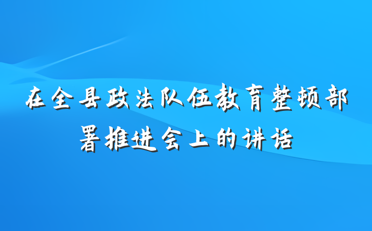 在全县政法队伍教育整顿部署推进会上的讲话