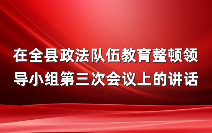 在全县政法队伍教育整顿领导小组第三次会议上的讲话