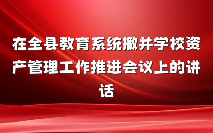 在全县教育系统撤并学校资产管理工作推进会议上的讲话