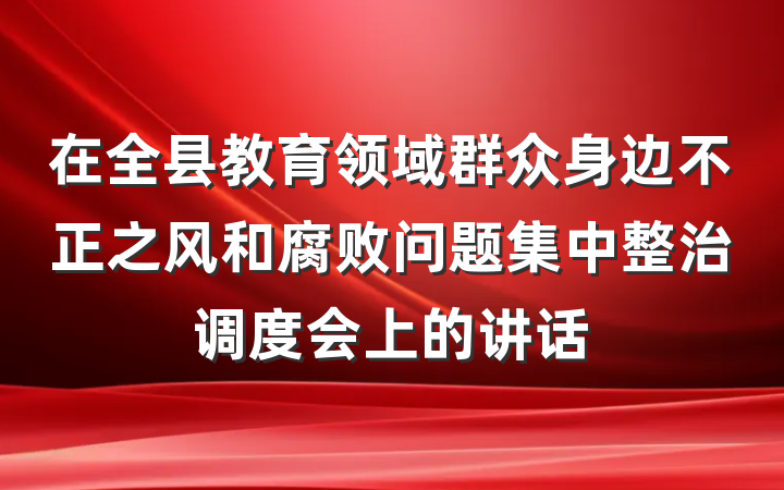 在全县教育领域群众身边不正之风和腐败问题集中整治调度会上的讲话