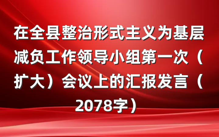在全县整治形式主义为基层减负工作领导小组第一次（扩大）会议上的汇报发言（2078字）