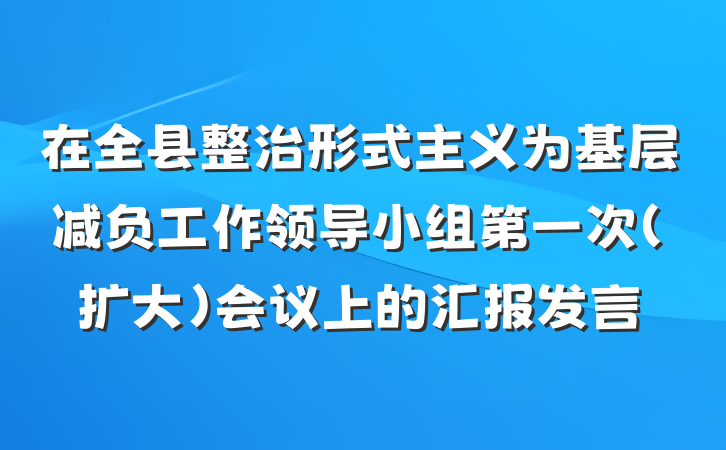 在全县整治形式主义为基层减负工作领导小组第一次（扩大）会议上的汇报发言