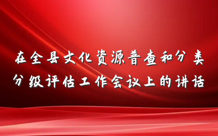 在全县文化资源普查和分类分级评估工作会议上的讲话
