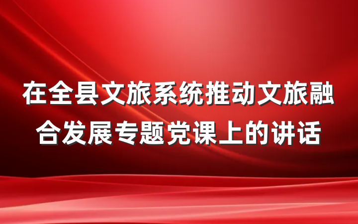 在全县文旅系统推动文旅融合发展专题党课上的讲话