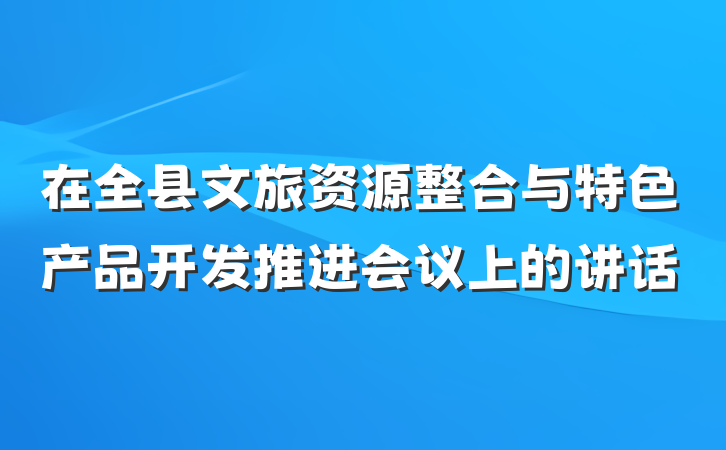 在全县文旅资源整合与特色产品开发推进会议上的讲话