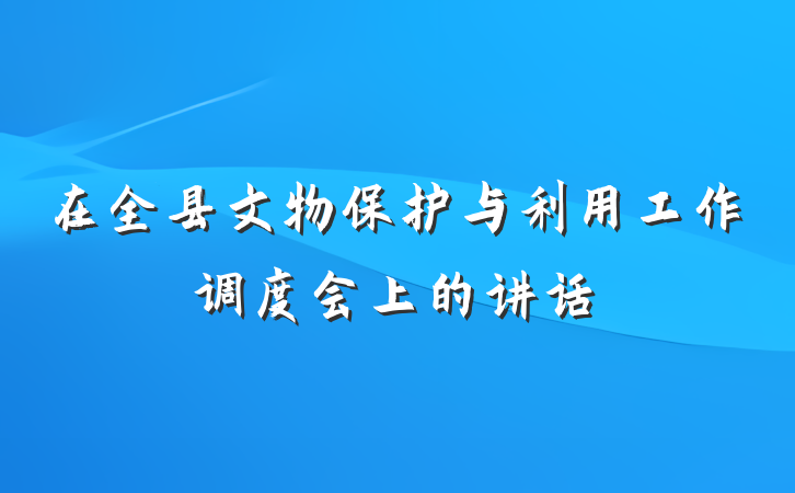 在全县文物保护与利用工作调度会上的讲话