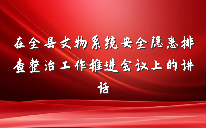 在全县文物系统安全隐患排查整治工作推进会议上的讲话