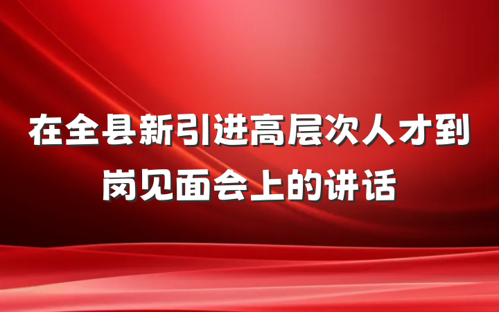 在全县新引进高层次人才到岗见面会上的讲话