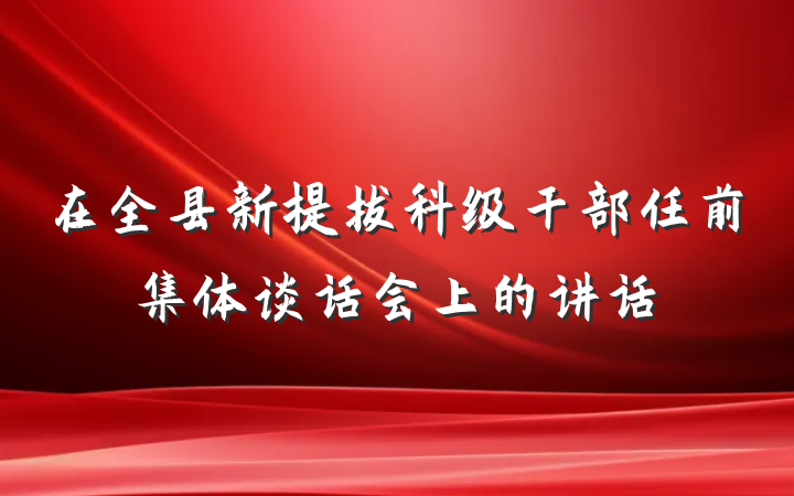 在全县新提拔科级干部任前集体谈话会上的讲话
