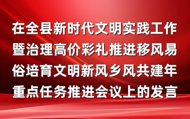 在全县新时代文明实践工作暨治理高价彩礼推进移风易俗培育文明新风乡风共建年重点任务推进会议上的发言