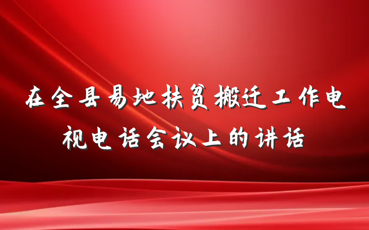 在全县易地扶贫搬迁工作电视电话会议上的讲话