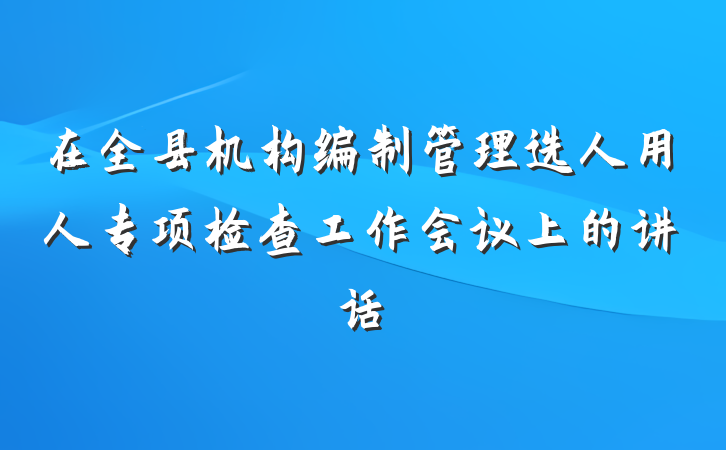 在全县机构编制管理选人用人专项检查工作会议上的讲话