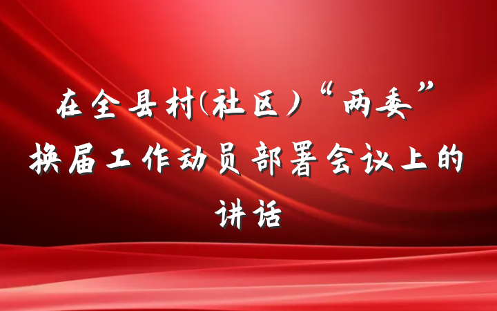 在全县村(社区)“两委”换届工作动员部署会议上的讲话