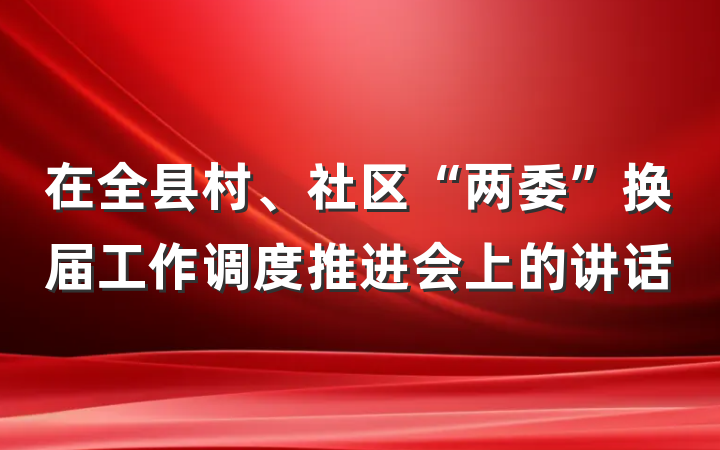 在全县村、社区“两委”换届工作调度推进会上的讲话