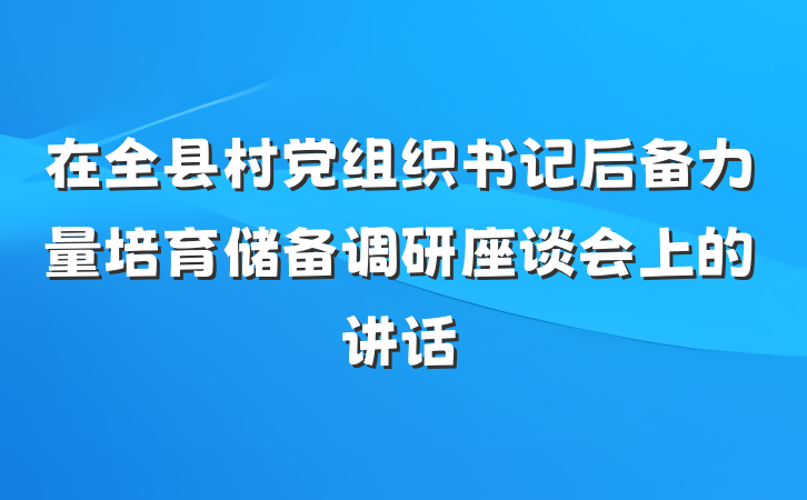 在全县村党组织书记后备力量培育储备调研座谈会上的讲话