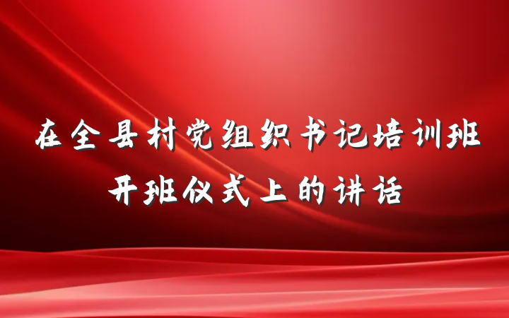 在全县村党组织书记培训班开班仪式上的讲话