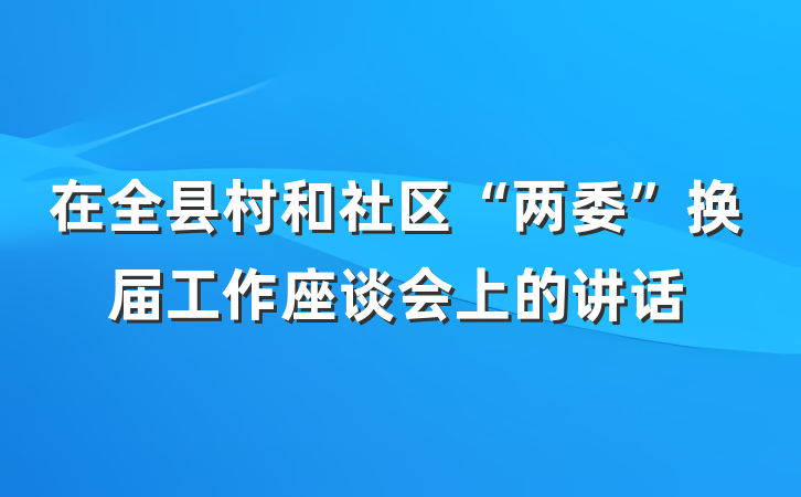 在全县村和社区“两委”换届工作座谈会上的讲话