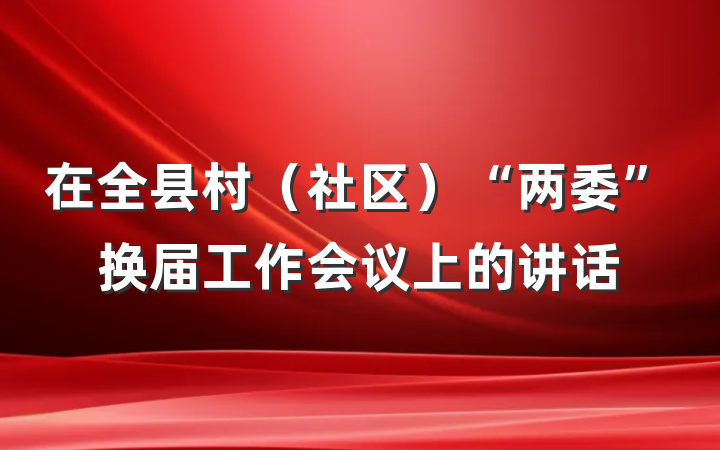在全县村（社区）“两委”换届工作会议上的讲话