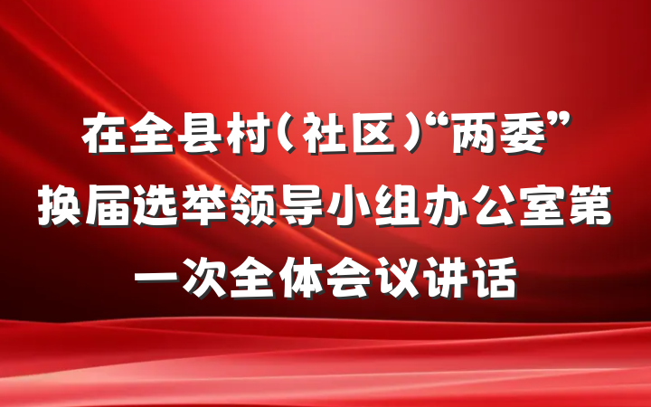 在全县村（社区）“两委”换届选举领导小组办公室第一次全体会议讲话