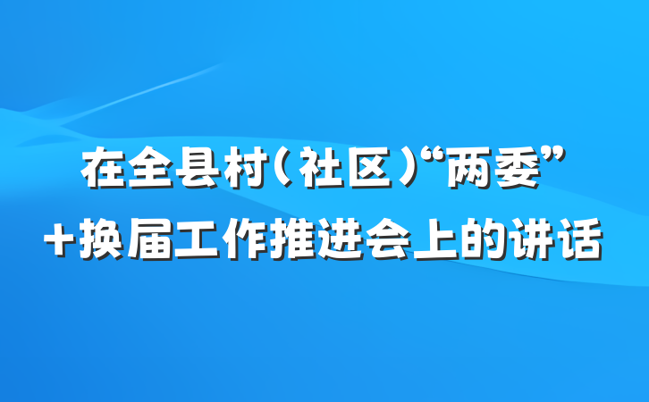 在全县村（社区）“两委” 换届工作推进会上的讲话