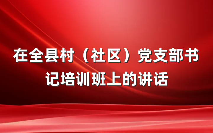 在全县村（社区）党支部书记培训班上的讲话