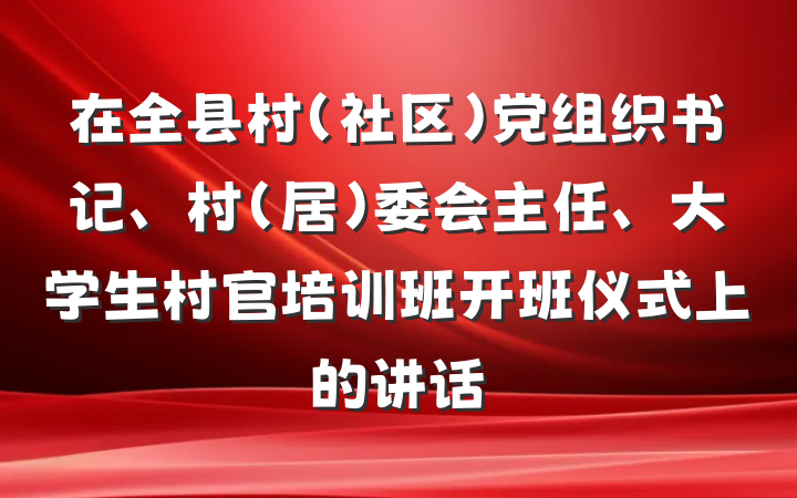 在全县村（社区）党组织书记、村（居）委会主任、大学生村官培训班开班仪式上的讲话