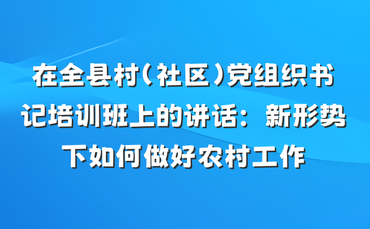 在全县村（社区）党组织书记培训班上的讲话：新形势下如何做好农村工作