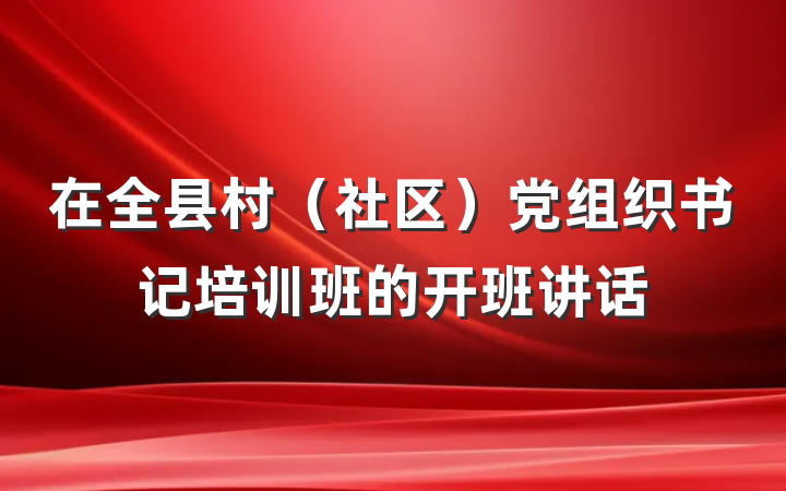 在全县村（社区）党组织书记培训班的开班讲话