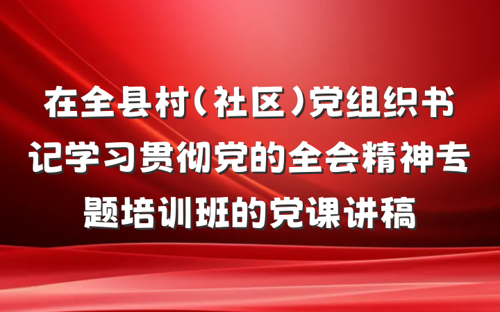 在全县村（社区）党组织书记学习贯彻党的全会精神专题培训班的党课讲稿