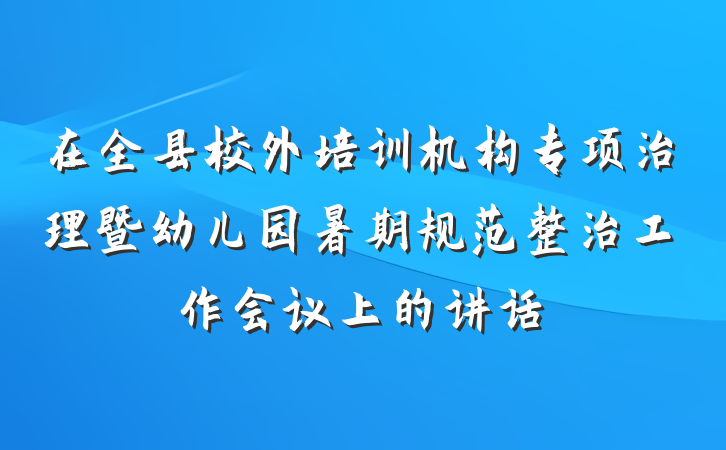在全县校外培训机构专项治理暨幼儿园暑期规范整治工作会议上的讲话