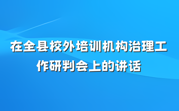 在全县校外培训机构治理工作研判会上的讲话