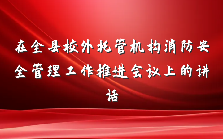 在全县校外托管机构消防安全管理工作推进会议上的讲话