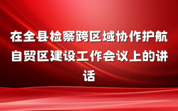 在全县检察跨区域协作护航自贸区建设工作会议上的讲话