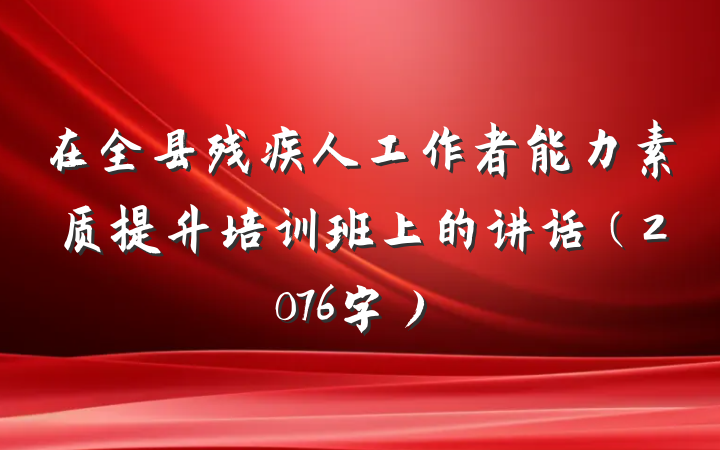 在全县残疾人工作者能力素质提升培训班上的讲话（2076字）