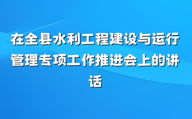 在全县水利工程建设与运行管理专项工作推进会上的讲话