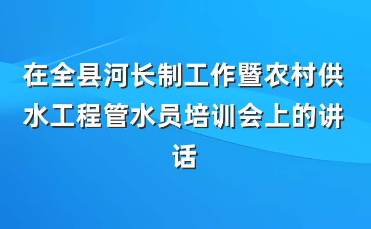 在全县河长制工作暨农村供水工程管水员培训会上的讲话
